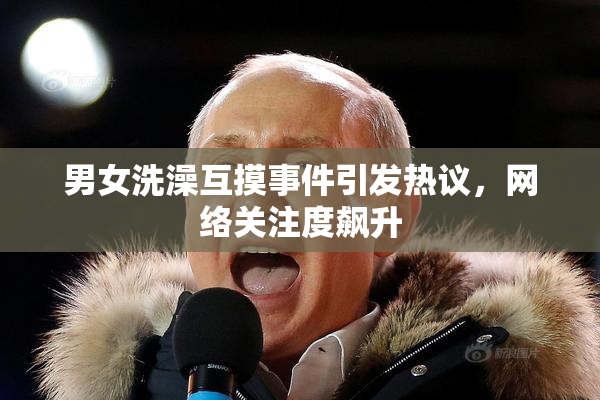 男女洗澡互摸事件引发热议，网络关注度飙升
