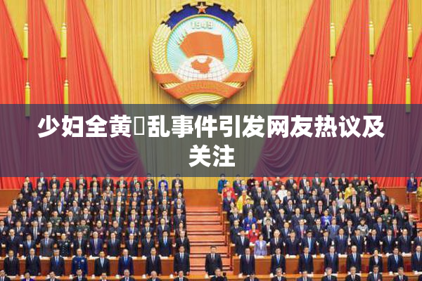 少妇全黄婬乱事件引发网友热议及关注