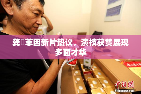 龚玥菲因新片热议，演技获赞展现多面才华
