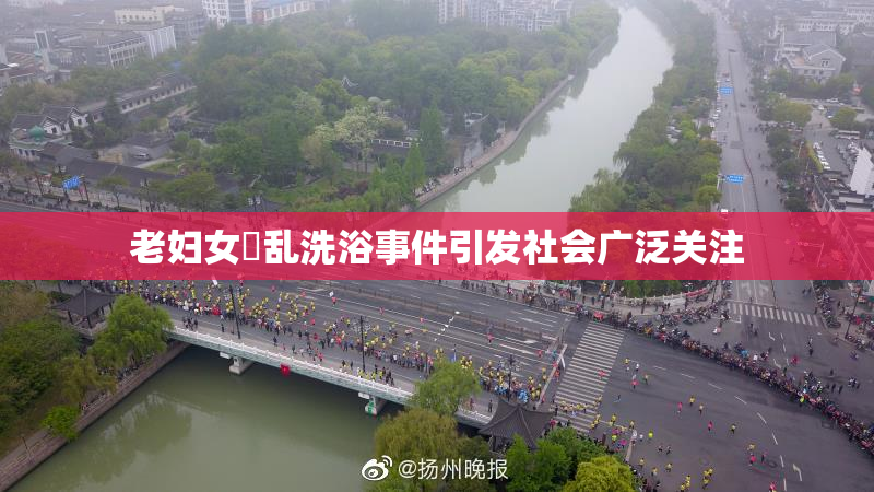 老妇女婬乱洗浴事件引发社会广泛关注