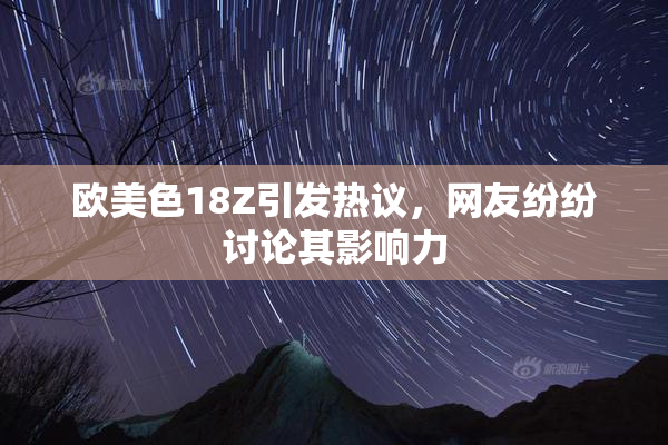 欧美色18Z引发热议，网友纷纷讨论其影响力