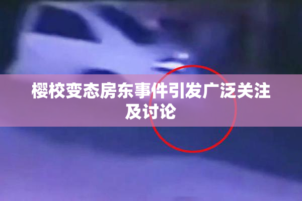 樱校变态房东事件引发广泛关注及讨论