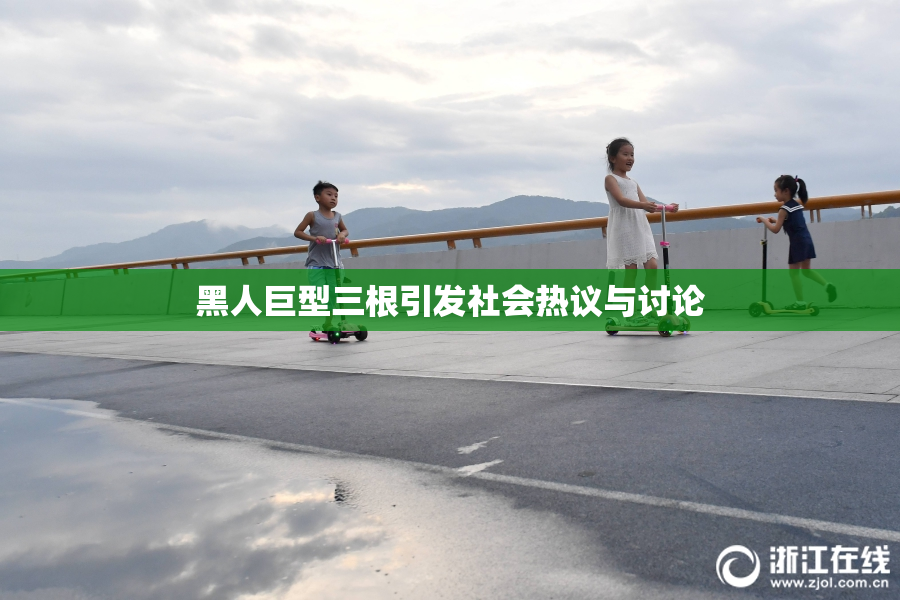 黑人巨型三根引发社会热议与讨论