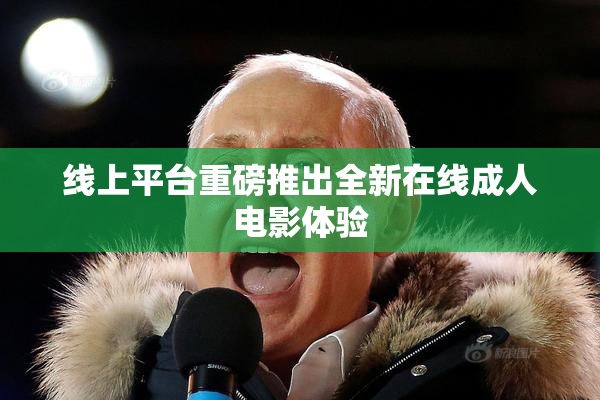 线上平台重磅推出全新在线成人电影体验