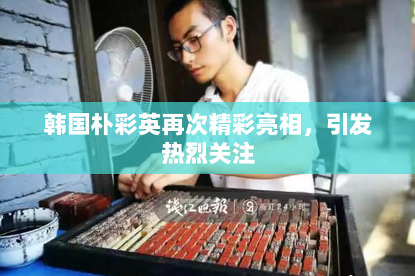 韩国朴彩英再次精彩亮相，引发热烈关注