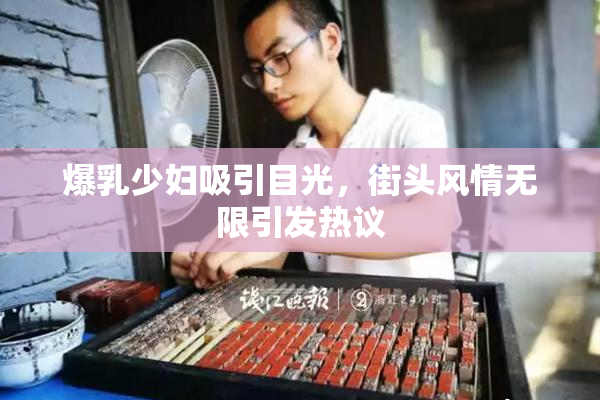 爆乳少妇吸引目光，街头风情无限引发热议
