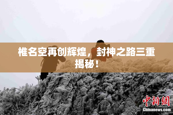 椎名空再创辉煌，封神之路三重揭秘！