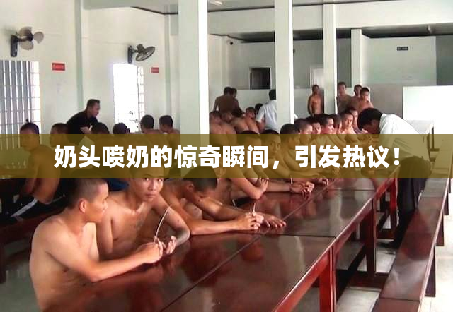 奶头喷奶的惊奇瞬间，引发热议！