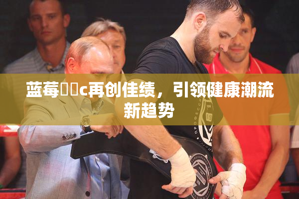 蓝莓❌‌c再创佳绩，引领健康潮流新趋势