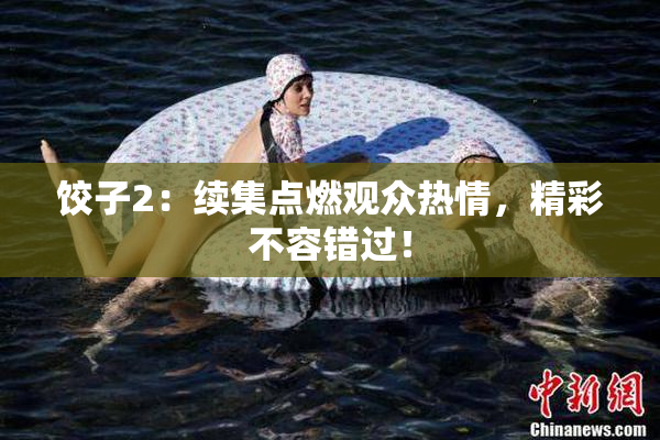 饺子2：续集点燃观众热情，精彩不容错过！