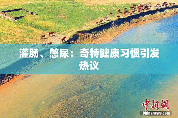 灌肠、憋尿：奇特健康习惯引发热议