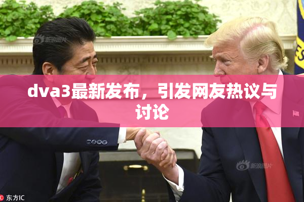 dva3最新发布，引发网友热议与讨论