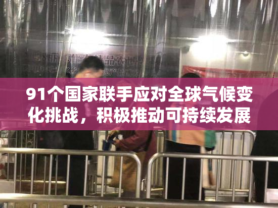 91个国家联手应对全球气候变化挑战，积极推动可持续发展战略