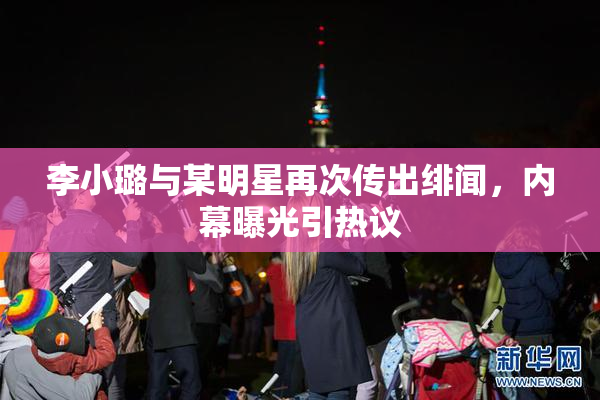 李小璐与某明星再次传出绯闻，内幕曝光引热议