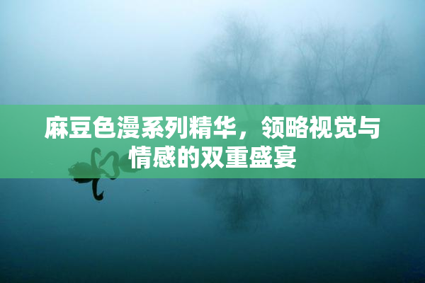 麻豆色漫系列精华，领略视觉与情感的双重盛宴