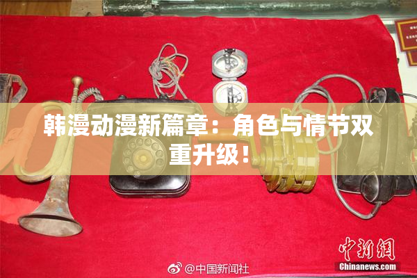 韩漫动漫新篇章：角色与情节双重升级！