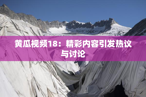 黄瓜视频18：精彩内容引发热议与讨论