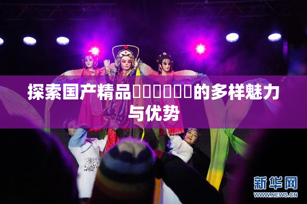 探索国产精品❌‌❌‌❌‌的多样魅力与优势