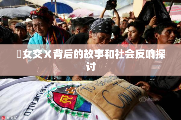 乣女交Ⅹ背后的故事和社会反响探讨