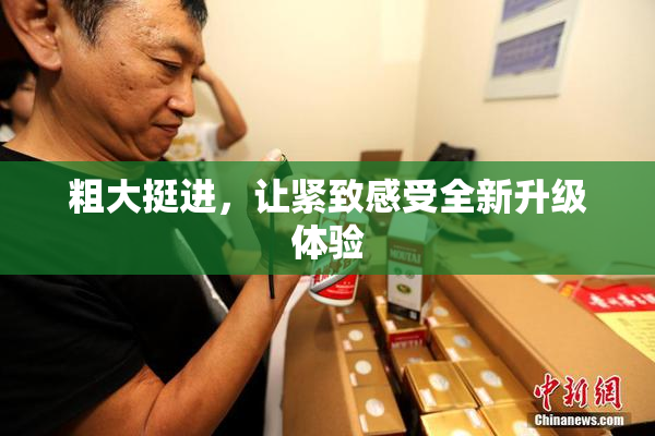 粗大挺进，让紧致感受全新升级体验