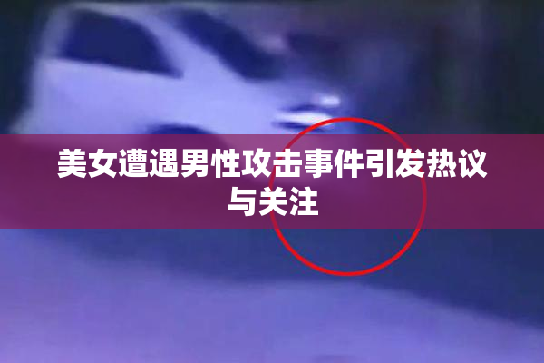 美女遭遇男性攻击事件引发热议与关注