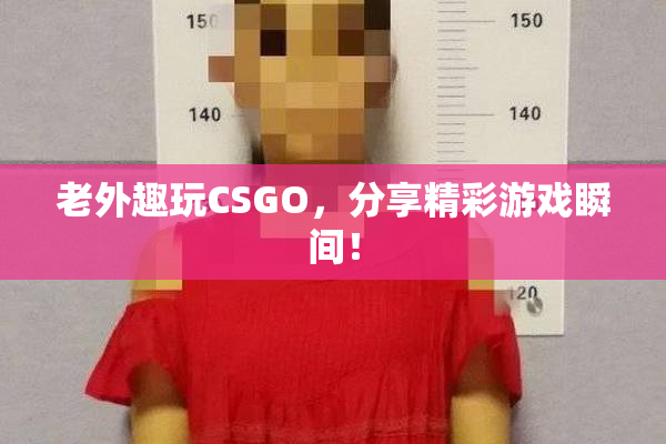 老外趣玩CSGO，分享精彩游戏瞬间！