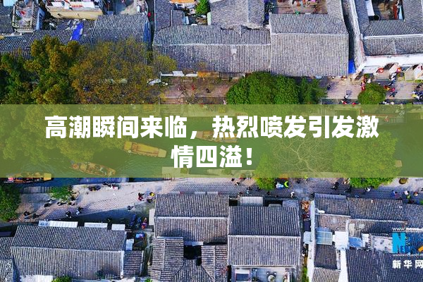 高潮瞬间来临，热烈喷发引发激情四溢！