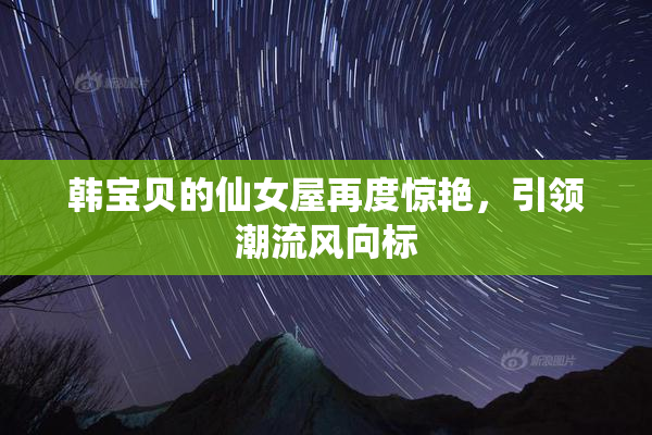 韩宝贝的仙女屋再度惊艳，引领潮流风向标