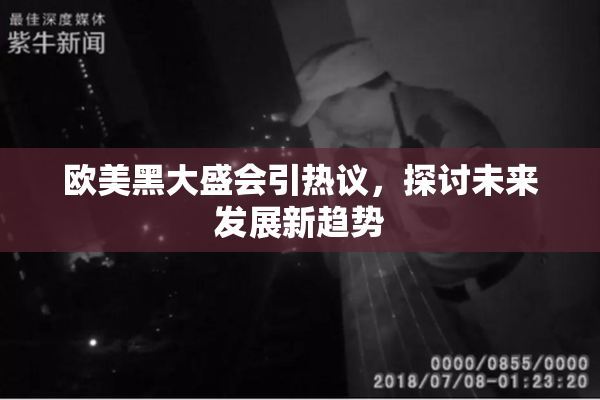 欧美黑大盛会引热议，探讨未来发展新趋势