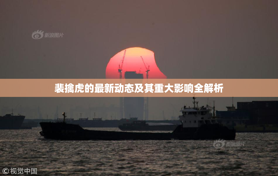 裴擒虎的最新动态及其重大影响全解析