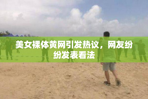 美女裸体黄网引发热议，网友纷纷发表看法