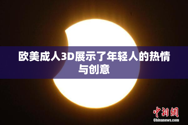 欧美成人3D展示了年轻人的热情与创意