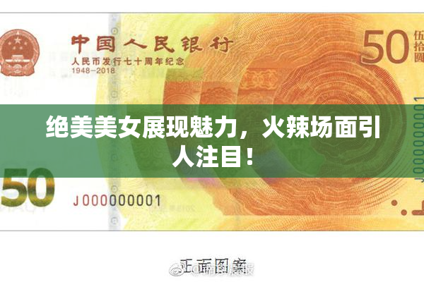 绝美美女展现魅力，火辣场面引人注目！