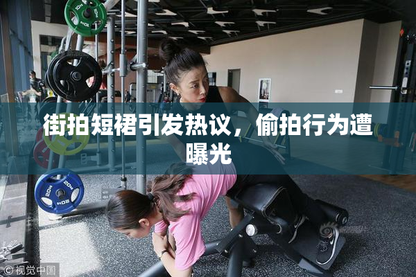 街拍短裙引发热议，偷拍行为遭曝光