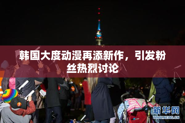 韩国大度动漫再添新作，引发粉丝热烈讨论