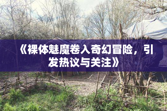 《裸体魅魔卷入奇幻冒险，引发热议与关注》