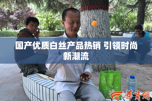 国产优质白丝产品热销 引领时尚新潮流
