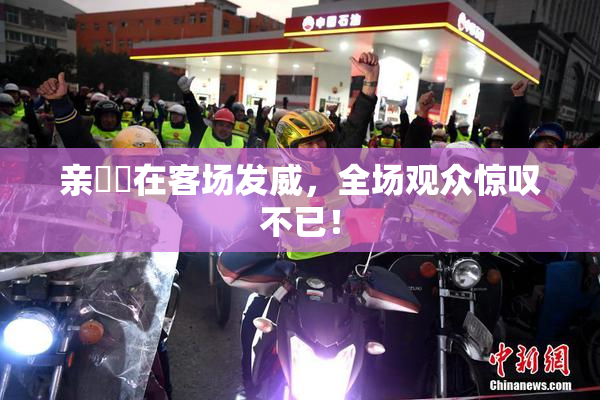 亲妺妺在客场发威，全场观众惊叹不已！
