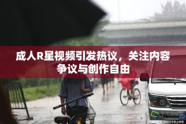 成人R星视频引发热议，关注内容争议与创作自由