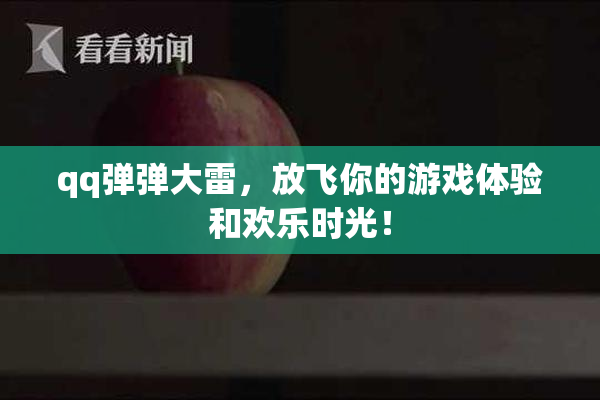 qq弹弹大雷，放飞你的游戏体验和欢乐时光！