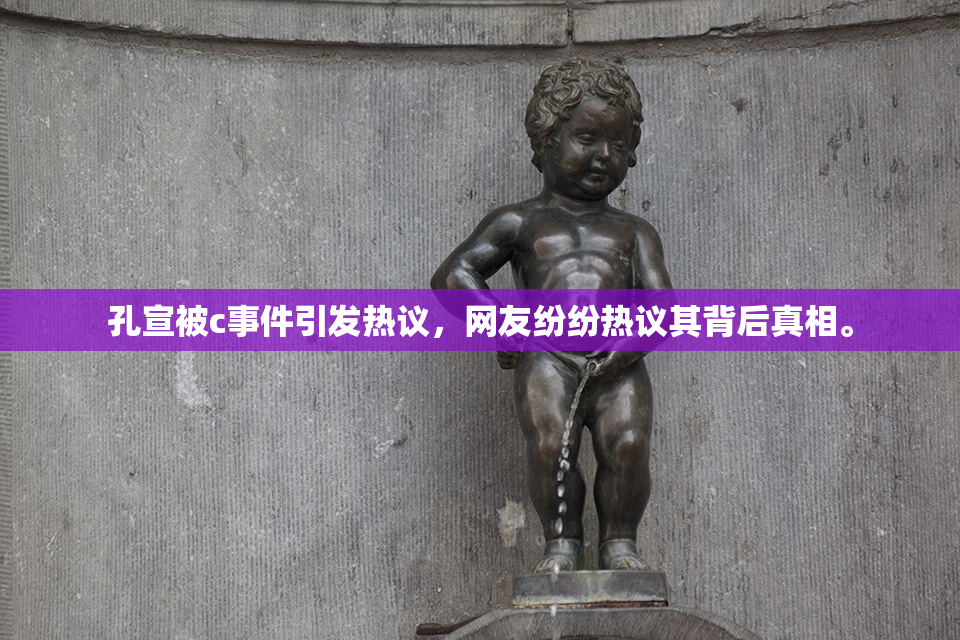 孔宣被c事件引发热议，网友纷纷热议其背后真相。