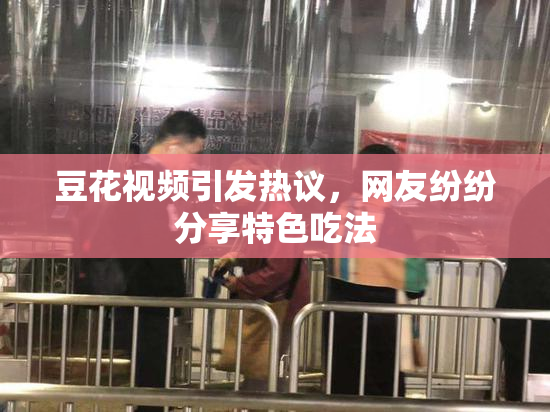 豆花视频引发热议，网友纷纷分享特色吃法