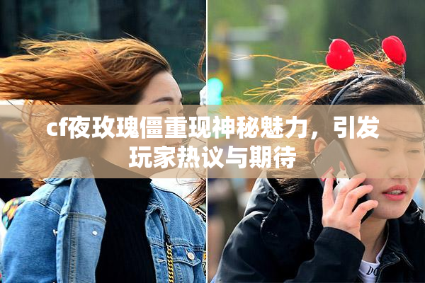 cf夜玫瑰僵重现神秘魅力，引发玩家热议与期待