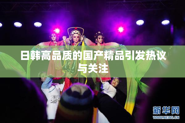 日韩高品质的国产精品引发热议与关注