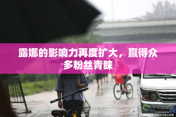 露娜的影响力再度扩大，赢得众多粉丝青睐