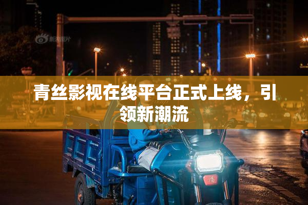 青丝影视在线平台正式上线，引领新潮流
