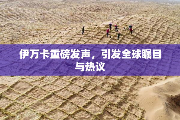 伊万卡重磅发声，引发全球瞩目与热议