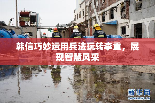 韩信巧妙运用兵法玩转李重，展现智慧风采