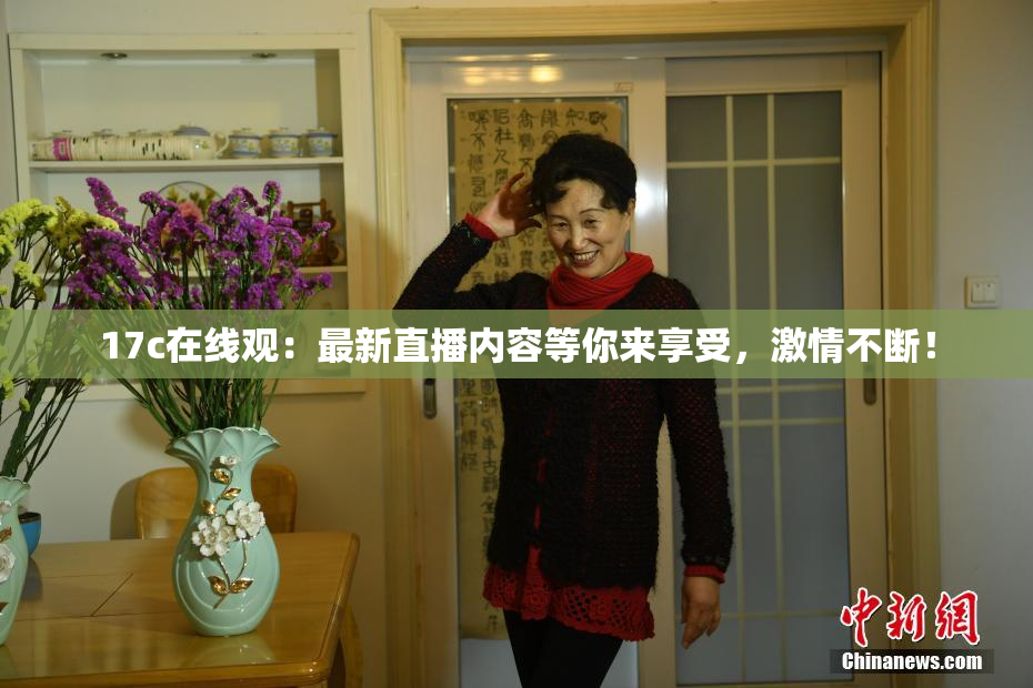 17c在线观：最新直播内容等你来享受，激情不断！