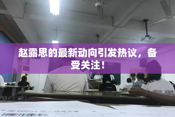 赵露思的最新动向引发热议，备受关注！